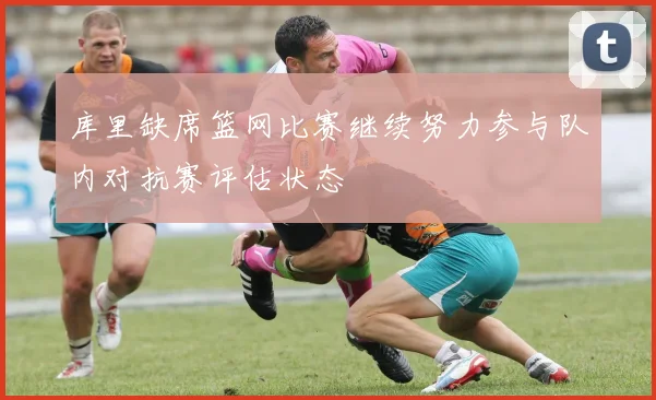 库里缺席篮网比赛继续努力参与队内对抗赛评估状态