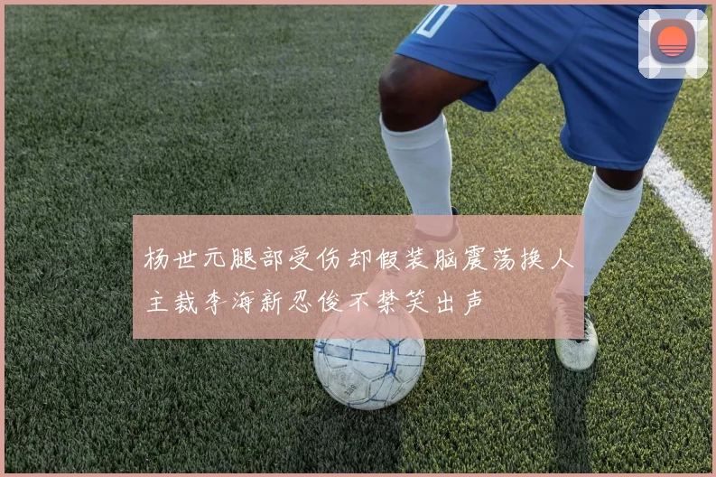 杨世元腿部受伤却假装脑震荡换人主裁李海新忍俊不禁笑出声