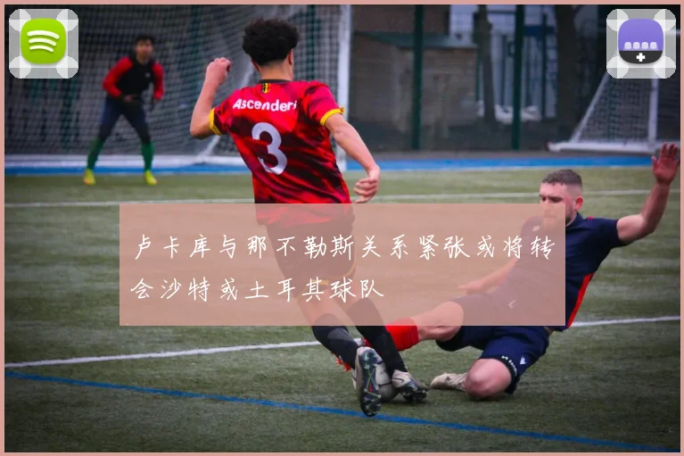 卢卡库与那不勒斯关系紧张或将转会沙特或土耳其球队