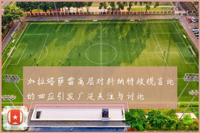 加拉塔萨雷高层对科纳特歧视言论的回应引发广泛关注与讨论