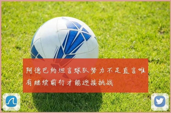 阿德巴约坦言球队努力不足直言唯有继续前行才能迎接挑战