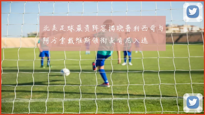 北美足球最贵阵容揭晓普利西奇与阿方索戴维斯领衔麦肯尼入选