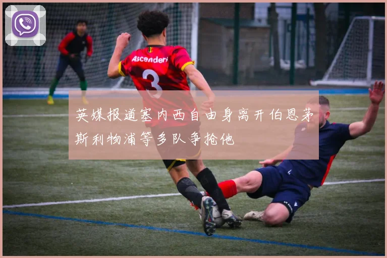 英媒报道塞内西自由身离开伯恩茅斯利物浦等多队争抢他