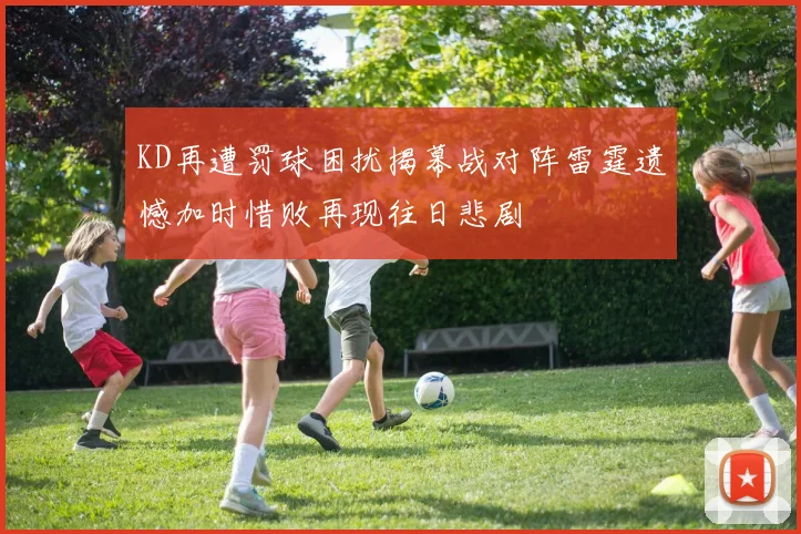 KD再遭罚球困扰揭幕战对阵雷霆遗憾加时惜败再现往日悲剧