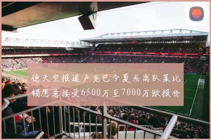 德天空报道卢克巴今夏或离队莱比锡愿意接受6500万至7000万欧报价