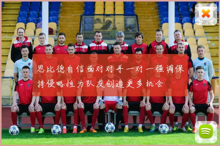 恩比德自信面对对手一对一强调保持侵略性为队友创造更多机会
