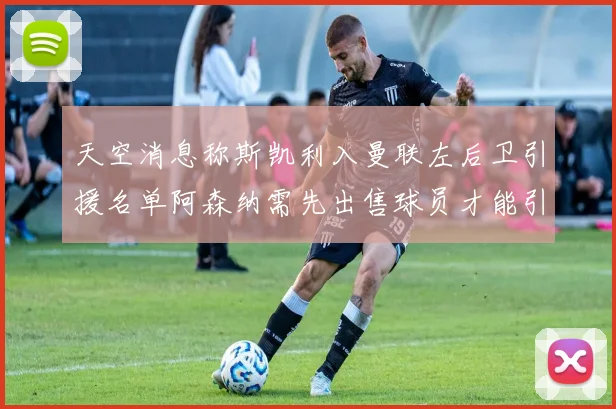 天空消息称斯凯利入曼联左后卫引援名单阿森纳需先出售球员才能引援