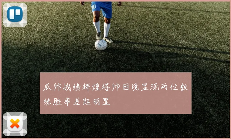 瓜帅战绩辉煌塔帅困境显现两位教练胜率差距明显