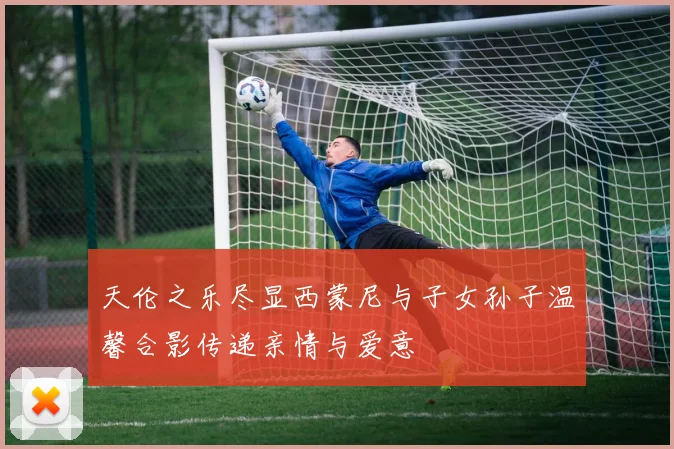 天伦之乐尽显西蒙尼与子女孙子温馨合影传递亲情与爱意