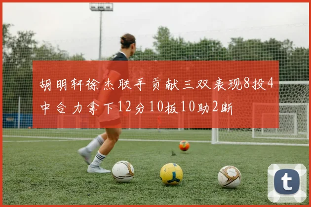 胡明轩徐杰联手贡献三双表现8投4中合力拿下12分10板10助2断
