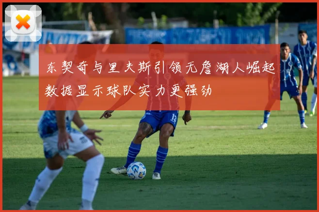 东契奇与里夫斯引领无詹湖人崛起数据显示球队实力更强劲