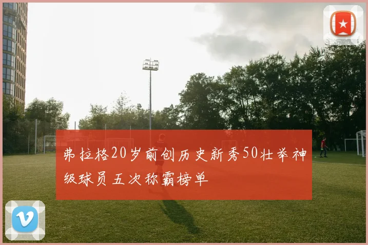 弗拉格20岁前创历史新秀50壮举神级球员五次称霸榜单