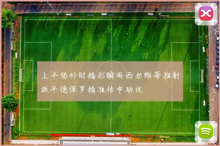 上半场补时精彩瞬间西尔维蒂推射扳平德保罗精准传中助攻