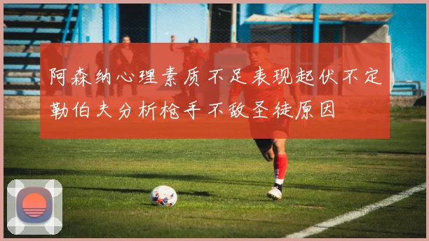 阿森纳心理素质不足表现起伏不定勒伯夫分析枪手不敌圣徒原因