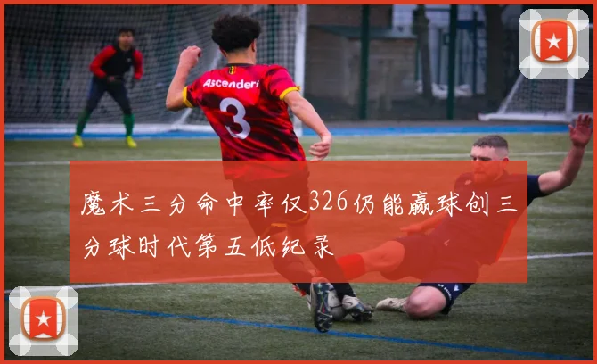 魔术三分命中率仅326仍能赢球创三分球时代第五低纪录