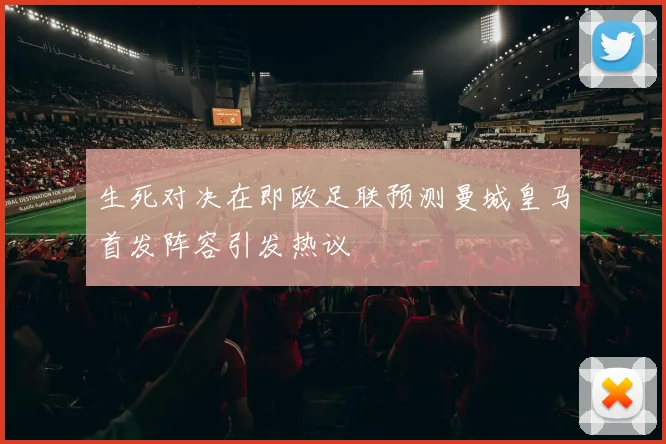 生死对决在即欧足联预测曼城皇马首发阵容引发热议