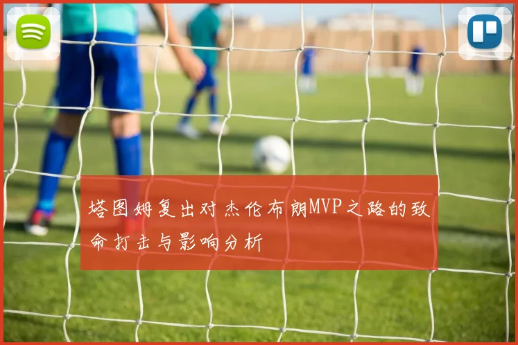 塔图姆复出对杰伦布朗MVP之路的致命打击与影响分析