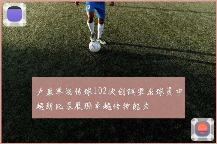卢康单场传球102次创铜梁龙球员中超新纪录展现卓越传控能力