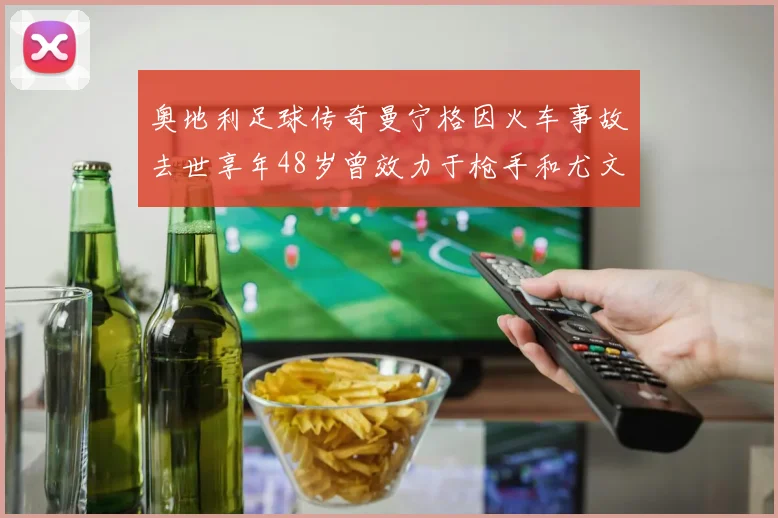 奥地利足球传奇曼宁格因火车事故去世享年48岁曾效力于枪手和尤文图斯