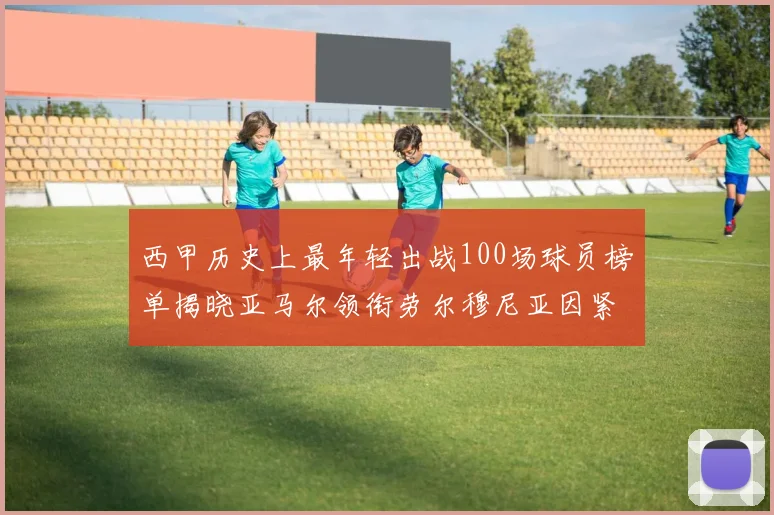 西甲历史上最年轻出战100场球员榜单揭晓亚马尔领衔劳尔穆尼亚因紧随其后