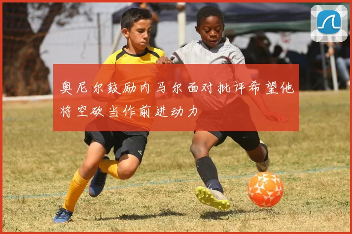 奥尼尔鼓励内马尔面对批评希望他将空砍当作前进动力